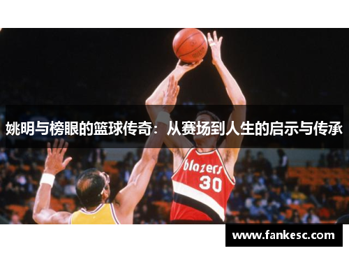 姚明与榜眼的篮球传奇：从赛场到人生的启示与传承