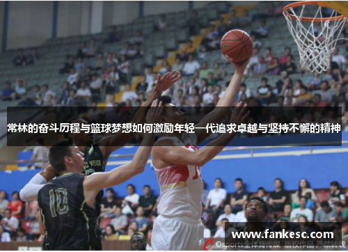 常林的奋斗历程与篮球梦想如何激励年轻一代追求卓越与坚持不懈的精神
