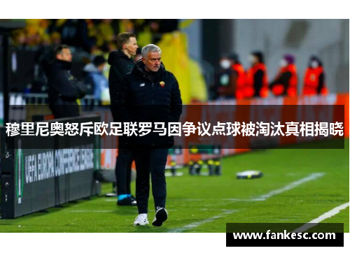 穆里尼奥怒斥欧足联罗马因争议点球被淘汰真相揭晓